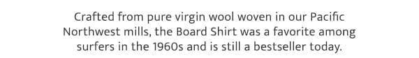 Crafted from pure virgin wool woven in our Pacific Northwest mills, the Board Shirt was a favorite among surfers in the 1960s and is still a bestseller today.