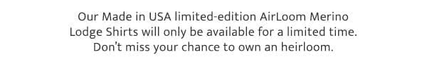 Our Made in USA limited-edition AirLoom Merino Lodge Shirts will only be available for a limited time. Don’t miss your chance to own an heirloom. 