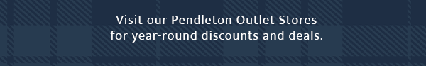 Visit our Pendleton Outlet Stores for year-round discounts and deals.