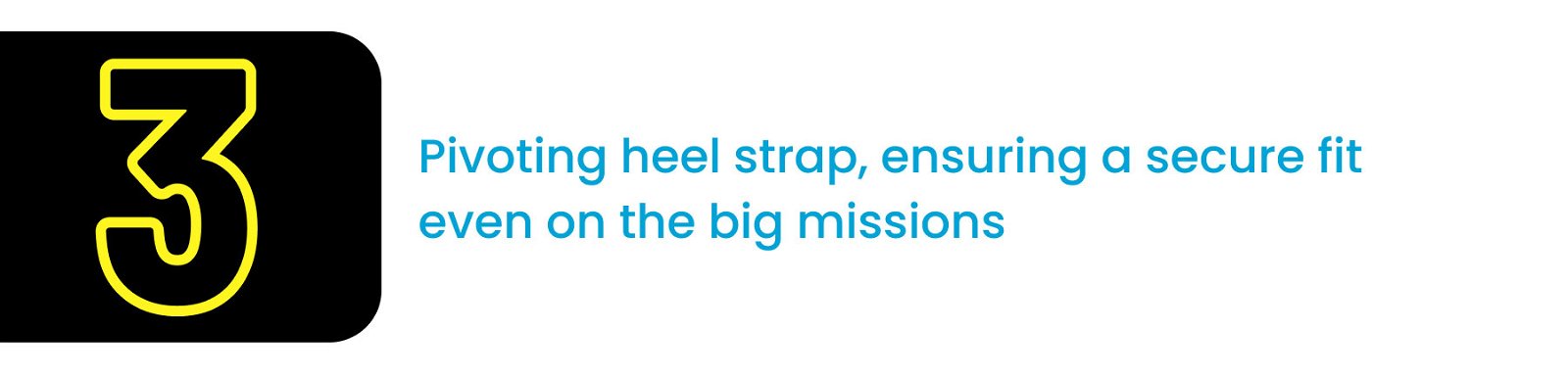 Pivitioting Heel strap, ensuring a secure fit even on the big missions. 