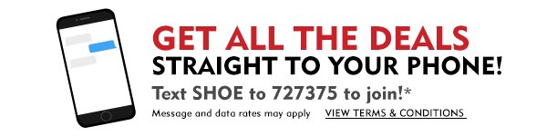 Get all the deals straight to your phone! Text SHOE to 727375 to join!* Message and data rates may apply. View terms & conditions