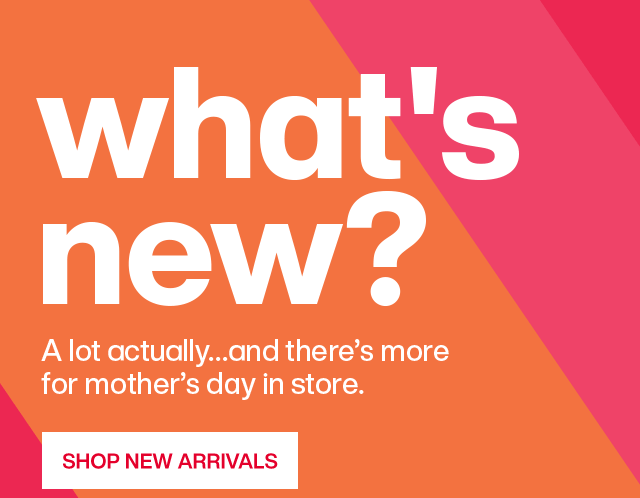 What's new? A lot actually...and there's more for mother's day in store. Shop New Arrivals