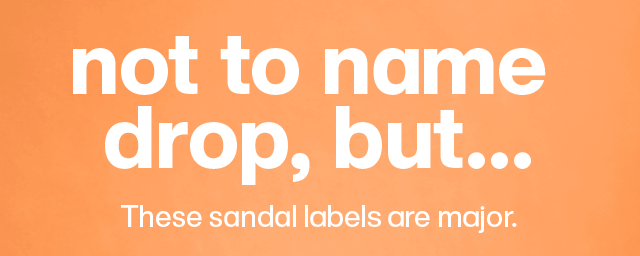 Not to name drop, but... These sandal labels are major.