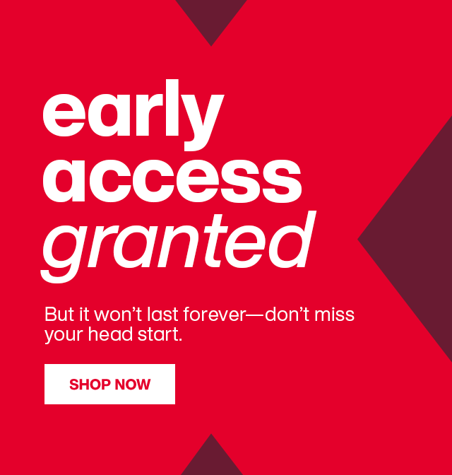 Early access granted. But it won't last forever - don't miss your head start. Shop Now.