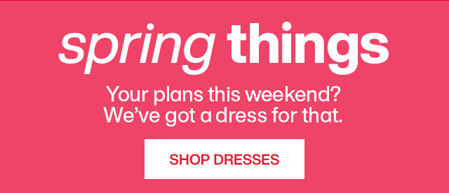 Spring things. Your palns this weekend? We've got a dress for that. Shop Dresses.