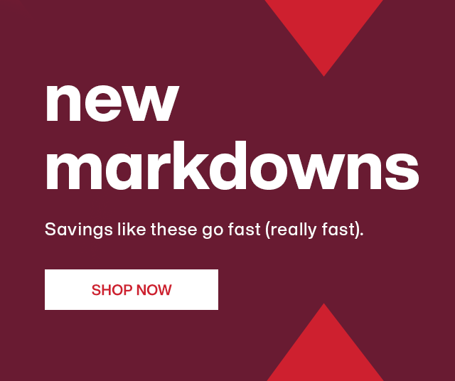 New markdowns. Savings like these go fast, really fast.