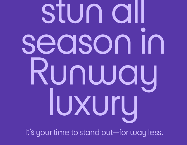 Stun all season Runway luxury. It's your time to stand out-for way less.