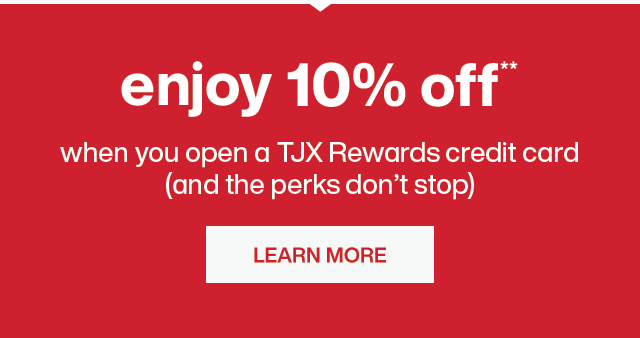 Enjoy 10% off**. When you open a TJX Rewards credit card, and the perks don’t stop. Learn More