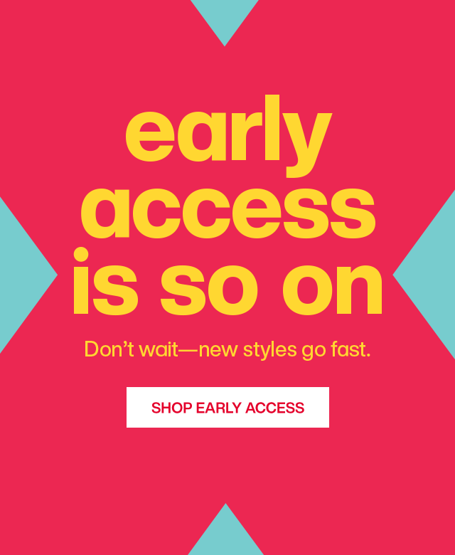 Early access is so on. Don't wait-new styles go fast. Shop Early Access.