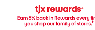 TJX Rewards, Earn 5% back in rewards every time you shop our family of stores.