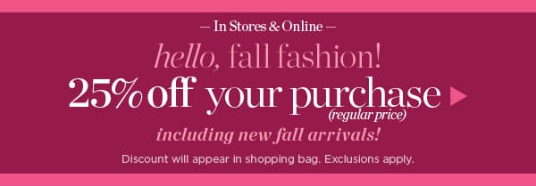 In Stores & Online Hello Fall Fashion! 25% off your purchase (regular price) | Shop Now