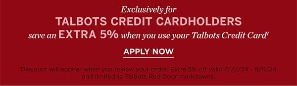 Exclusively for Talbots Credit Cardholders save an EXTRA 5% when you use your Talbots Credit Card. Apply Now