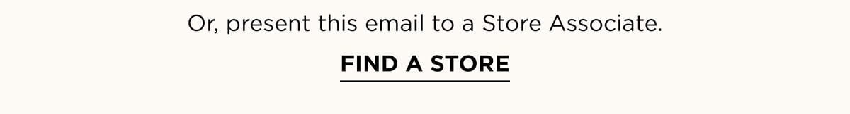 Or, present this email to a Store Associate. FIND A STORE