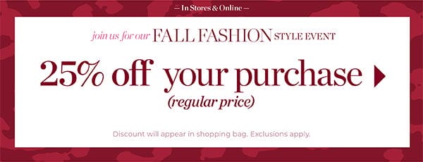 In Stores & Online. Fall Fashion Style Event. 25% off your purchase (regular price) | Shop New Arrivals