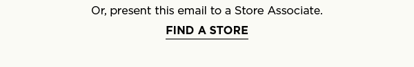 Or, present this email to a Store Associate. FIND A STORE