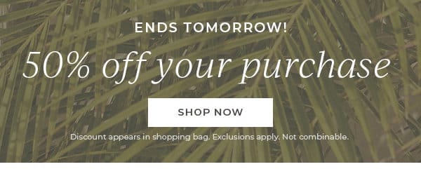 Ends Tomorrow! 50% off your purchase | Shop Now