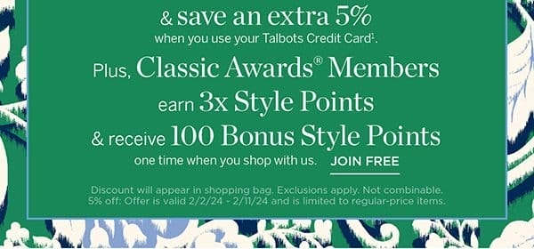 And save an extra 5% when you use your Talbots Credit Card. Plus, earn 3x Style Points & receive 100 Bonus Style Points one time when you shop with us. Join Free