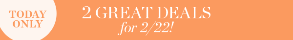 2 Great Deals for 2/22 | Shop Now