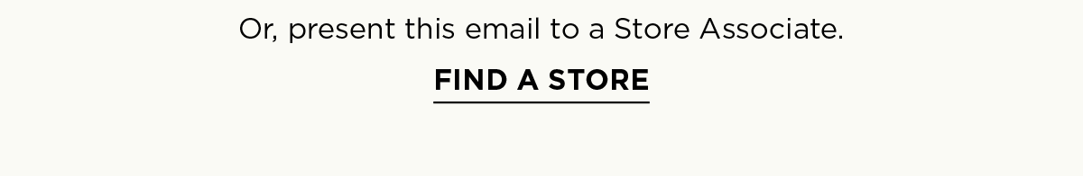 Or, present this email to a Store Associate. FIND A STORE