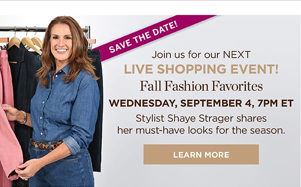 Join us for our next Live Shopping Event! Fall Fashion Favorites. Wednesday, September 4, 7PM ET | Learn More