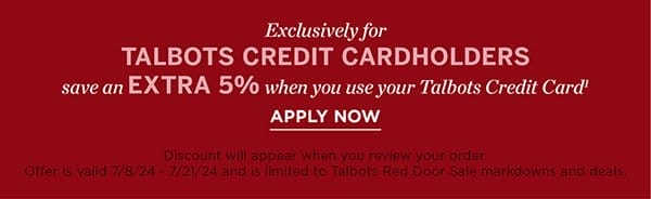 Exclusively for Talbots Credit Cardholders save an EXTRA 5% when you use your Talbots Credit Card. Apply Now