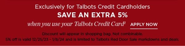 Exclusively for Talbots Credit Cardholders save an extra 5% when you use your Talbots Credit Card. Not a cardholder? Apply and see all benefits