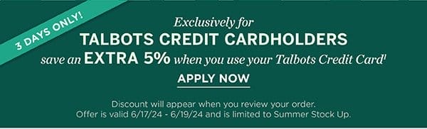 Exclusively for Talbots Credit Cardholders save an EXTRA 5% when you use your Talbots Credit Card. Apply Now