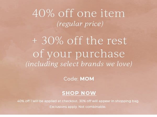 40% off one item (regular price) + 30% off the rest of your purchase. Use code: MOM | Shop Now