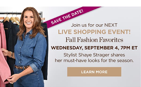 Join us for our next Live Shopping Event! Fall Fashion Favorites. Wednesday, September 4, 7PM ET | Learn More