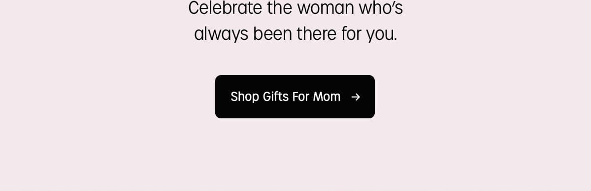 Celebrate the woman who's always been there for you | Shop Gifts For Mom