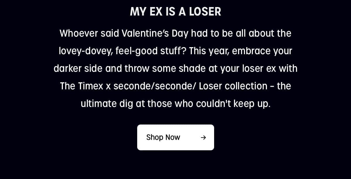 MY EX IS A LOSER | Whoever said Valentine's Day had to be all about the lovey-dovey, feel-good stuff? This year, embrace your darker side and throw some shade at your loser ex with The Timex x seconde/seconde/ Loser collection - the ultimate dig at those who couldn't keep up. | Shop Now