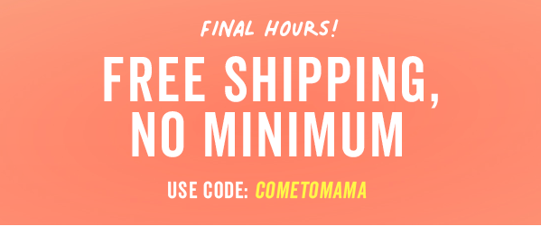 Free Shipping, No Minimum With Code: COMETOMAMA | Ends Sunday 4/21 >