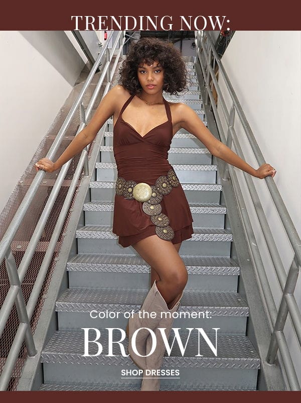 Trending Now. Color of the moment. Brown. Shop Dresses.