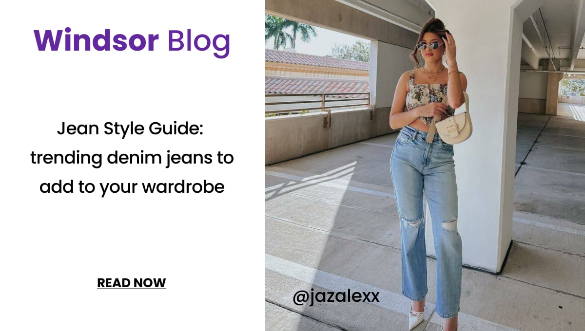 Windsor Blog: Jeans Style Guide. Trending Denim jeans to add to your wardrobe. Read More. Banner