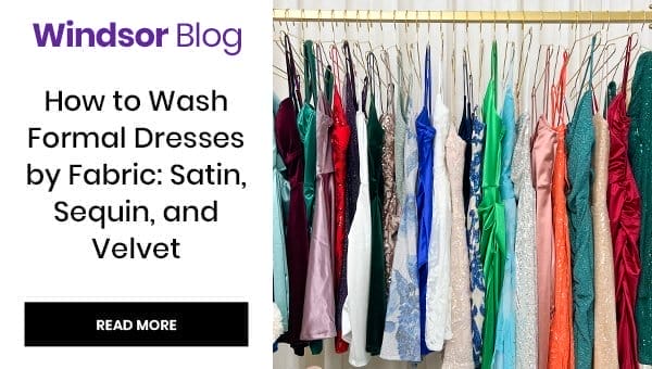 Windsor Blog: How to Wash Formal Dresses by Fabric: Satin, Sequin, and Velvet. Read More. Banner