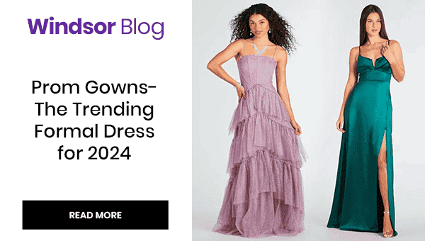 Windsor Blog: Prom Gowns - the Trending Formal Dress for 2024. Read More. Banner