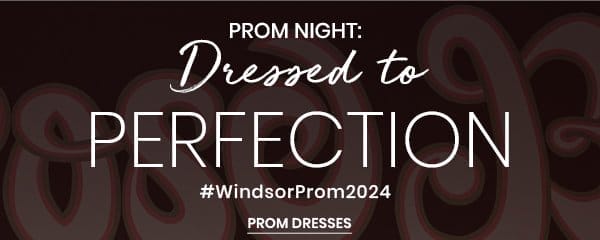 Prom Night: Dressed to Perfection. #WindsorProm2024. Shop Prom Dresses.