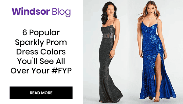 Windsor Blog: 6 Popular Sparkly Prom Dress Colors You'll See All Over Your #FYP. Read More. Banner
