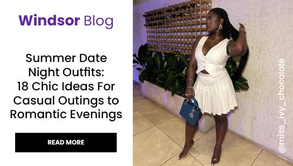 Windsor Blog: Summer Date Night Outfits. 18 Chic Ideas For Casual Outings to Romantic Evenings. Read More. Banner