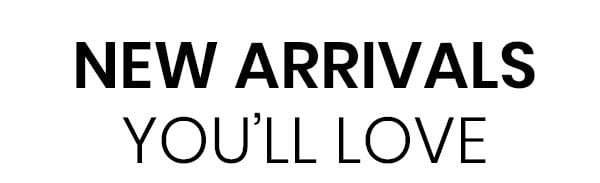 New Arrivals You'll Love