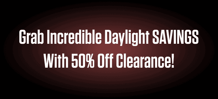 GRAB INCREDIBLE DAYLIGHT SAVINGS WITH 50% OFF CLEARANCE!