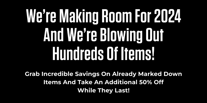 WE'RE MAKING ROOM FOR 2024 AND WE'RE BLOWING OUT HUNDREDS OF ITEMS!