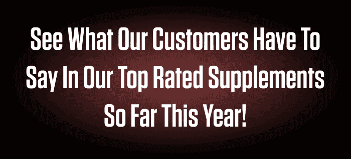 SEE WHAT OUR CUSTOMERS HAVE TO SAY IN OUR TOP RATED SUPPLEMENTS SO FAR THIS YEAR!