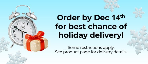 Order by Dec 14 for best chance of holiday delivery.