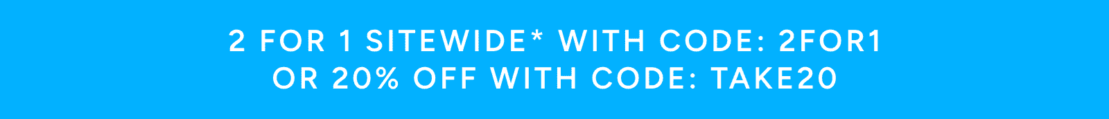 2 for 1 with code: 2FOR1 or 20% off with code: TAKE20