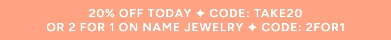 20% off today with code: TAKE20 or 2 for 1 on name jewelry with code: 2FOR1