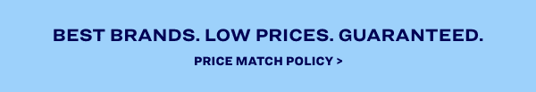 Best Brands. Low Prices. Guaranteed. Price Match Policy >