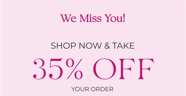 We Miss You! | Shop Now & Take 35% Off Your Order|