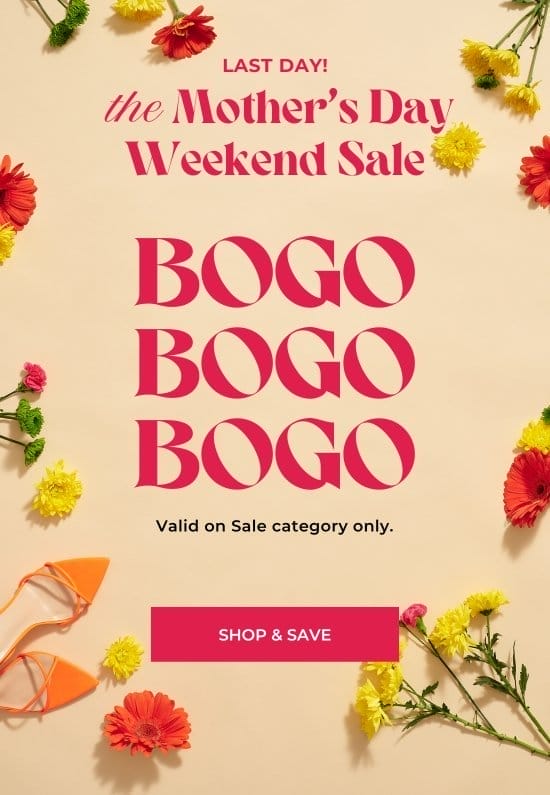 LAST DAY. the Mothers Day Weekend Sale. BOGO. Valid on Sale category only.