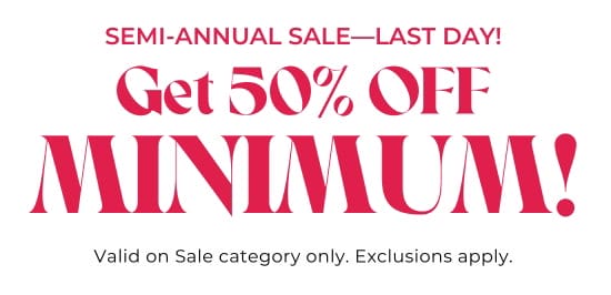 SEMI-ANNUAL SALE-LAST DAY. Get 50 percent OFF MINIMUM. Valid on Sale category only. Exclusions apply.